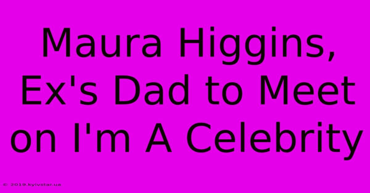 Maura Higgins, Ex's Dad To Meet On I'm A Celebrity