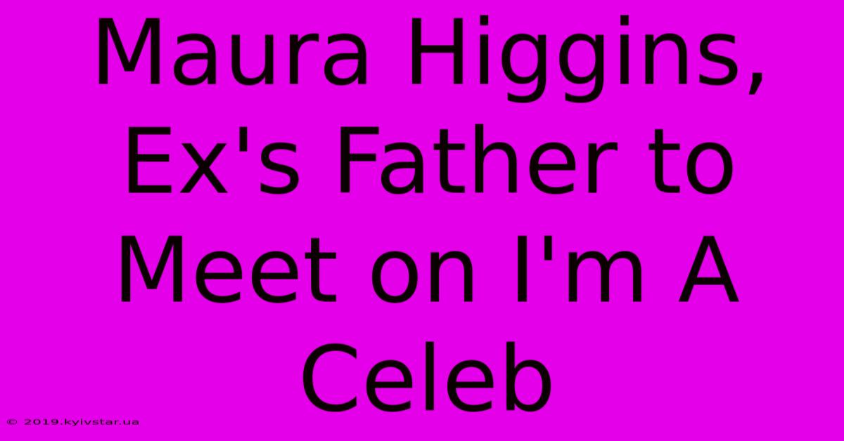 Maura Higgins, Ex's Father To Meet On I'm A Celeb