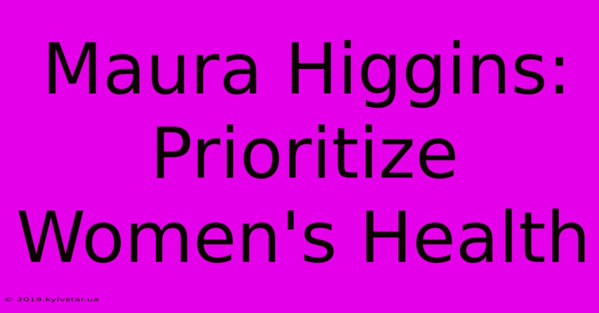 Maura Higgins: Prioritize Women's Health