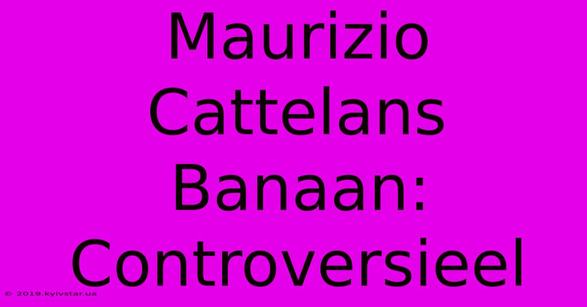 Maurizio Cattelans Banaan: Controversieel