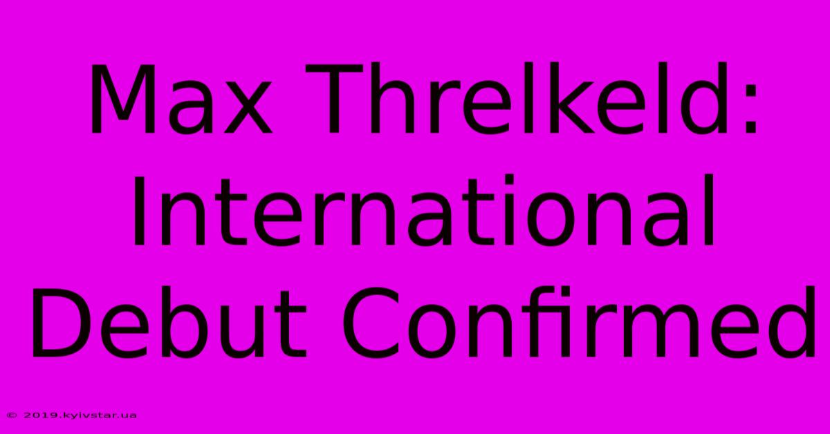 Max Threlkeld: International Debut Confirmed