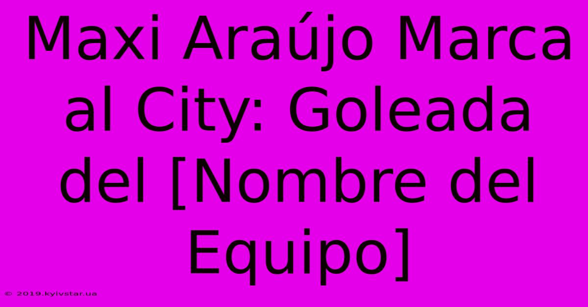 Maxi Araújo Marca Al City: Goleada Del [Nombre Del Equipo]