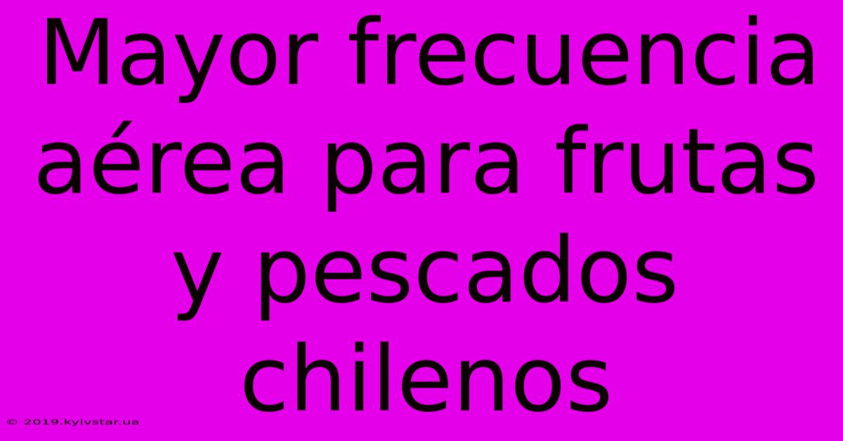 Mayor Frecuencia Aérea Para Frutas Y Pescados Chilenos