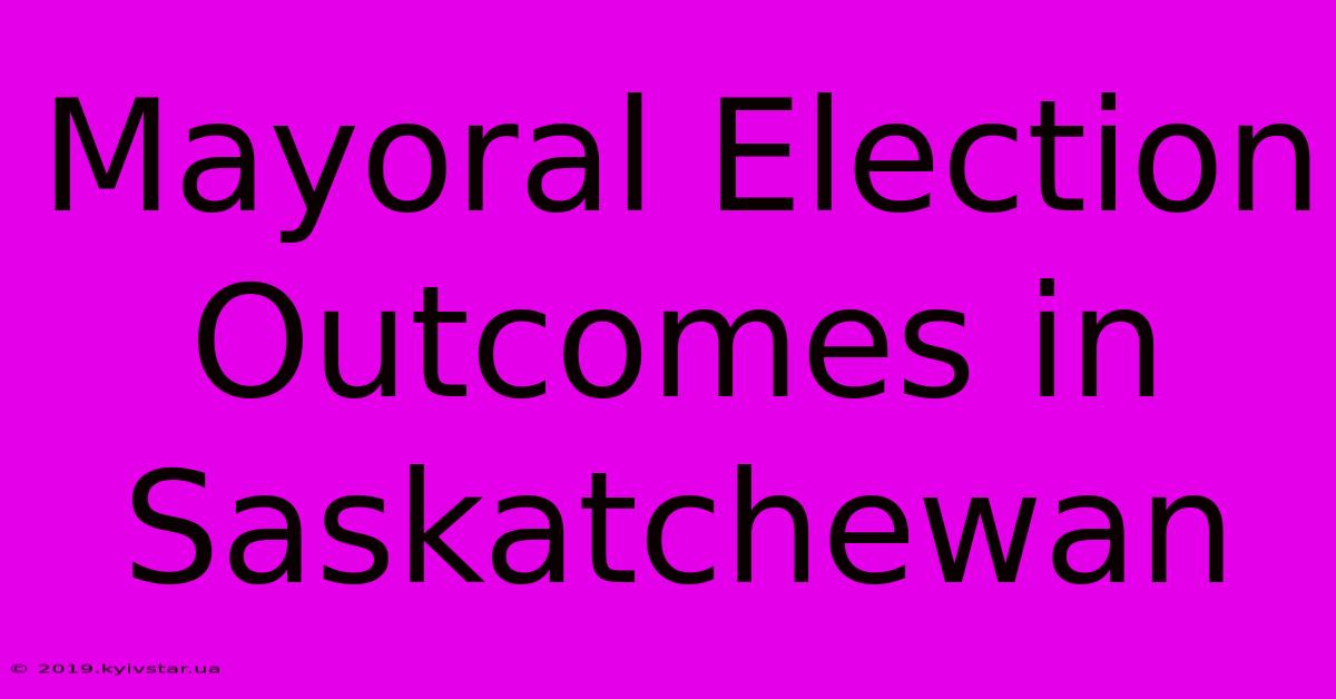 Mayoral Election Outcomes In Saskatchewan 