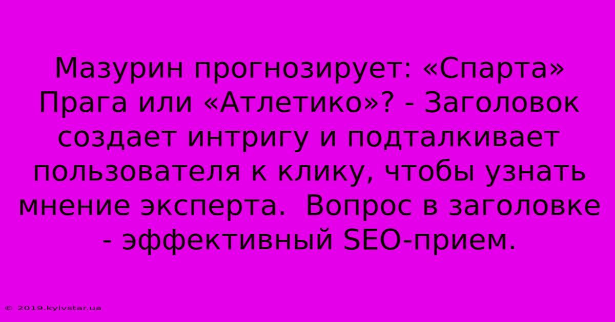 Мазурин Прогнозирует: «Спарта» Прага Или «Атлетико»? - Заголовок Создает Интригу И Подталкивает Пользователя К Клику, Чтобы Узнать Мнение Эксперта.  Вопрос В Заголовке - Эффективный SEO-прием.