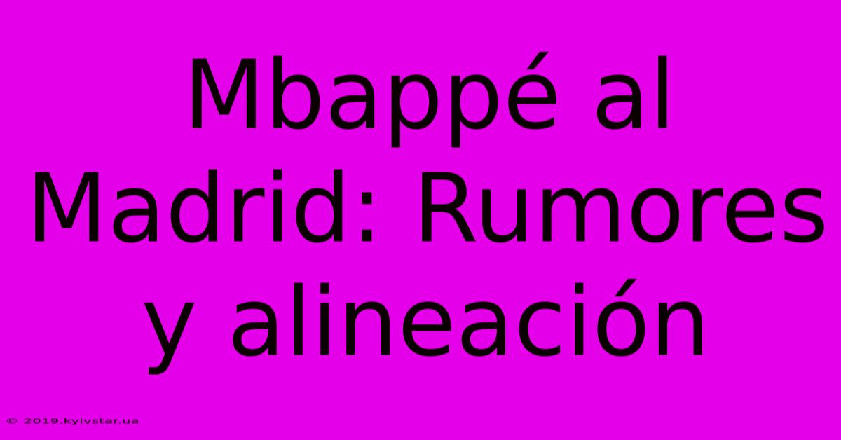 Mbappé Al Madrid: Rumores Y Alineación