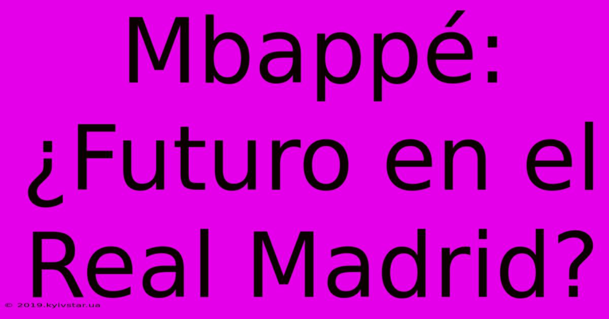 Mbappé: ¿Futuro En El Real Madrid?