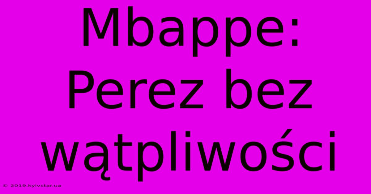 Mbappe: Perez Bez Wątpliwości