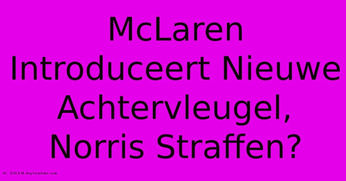 McLaren Introduceert Nieuwe Achtervleugel, Norris Straffen?