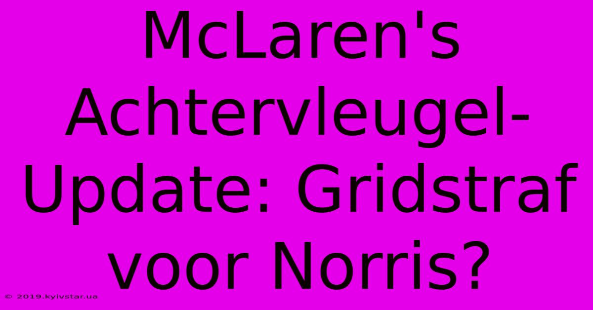 McLaren's Achtervleugel-Update: Gridstraf Voor Norris?