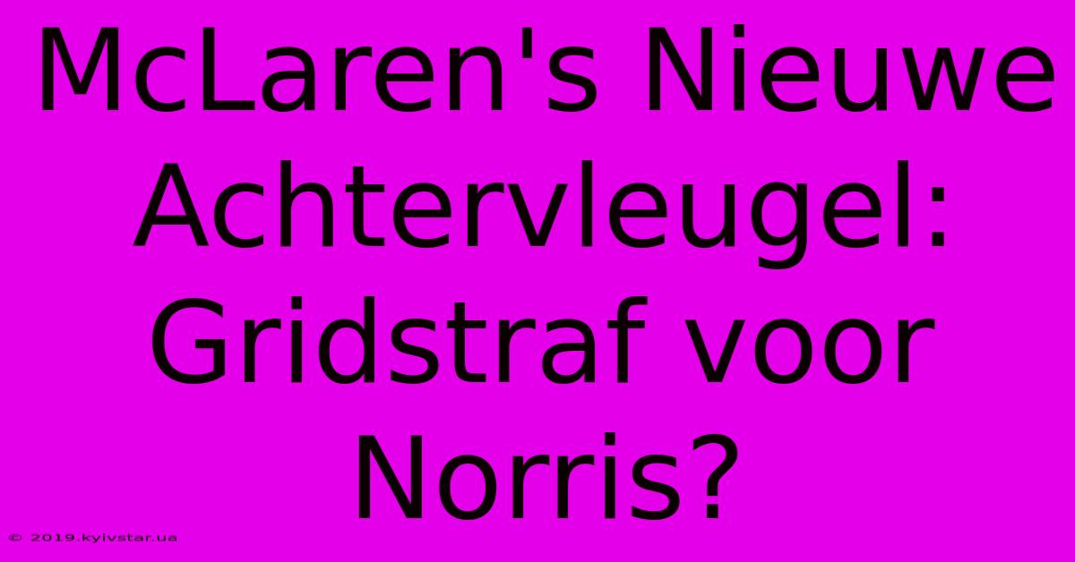 McLaren's Nieuwe Achtervleugel: Gridstraf Voor Norris?