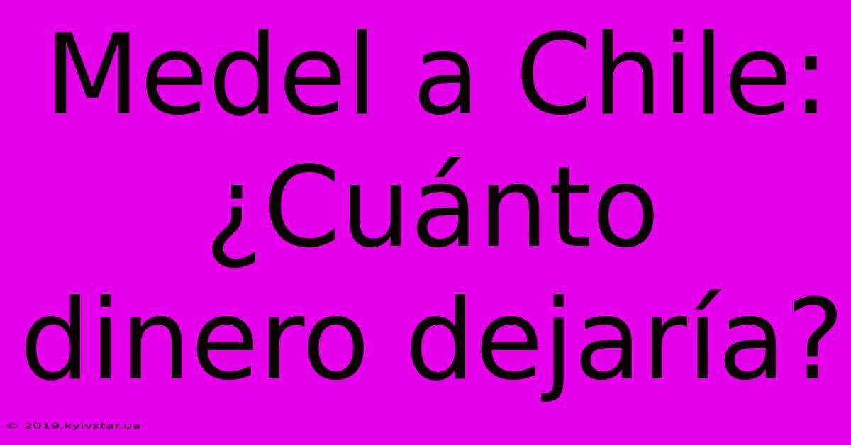 Medel A Chile: ¿Cuánto Dinero Dejaría?