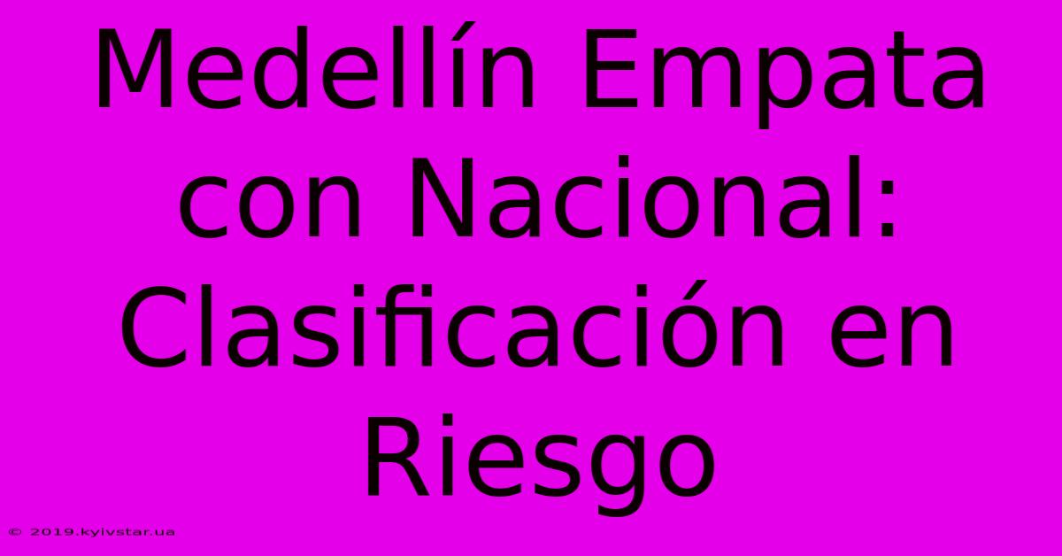 Medellín Empata Con Nacional: Clasificación En Riesgo