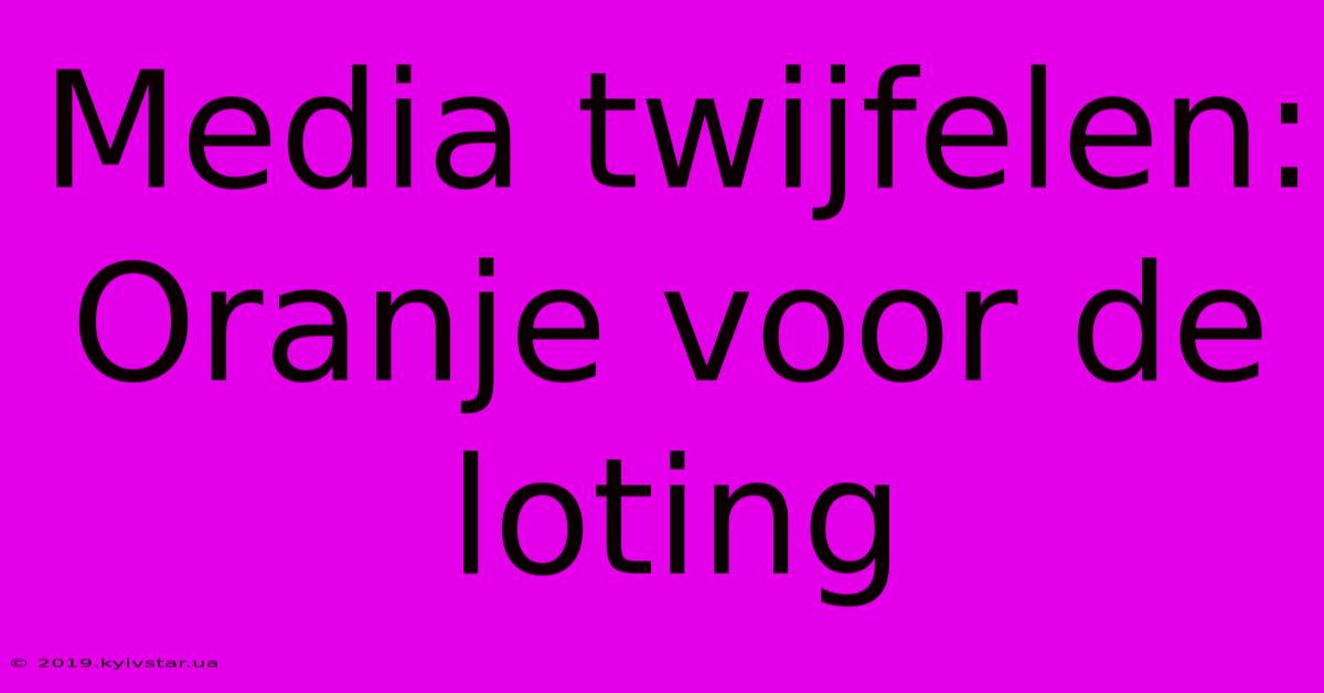 Media Twijfelen: Oranje Voor De Loting