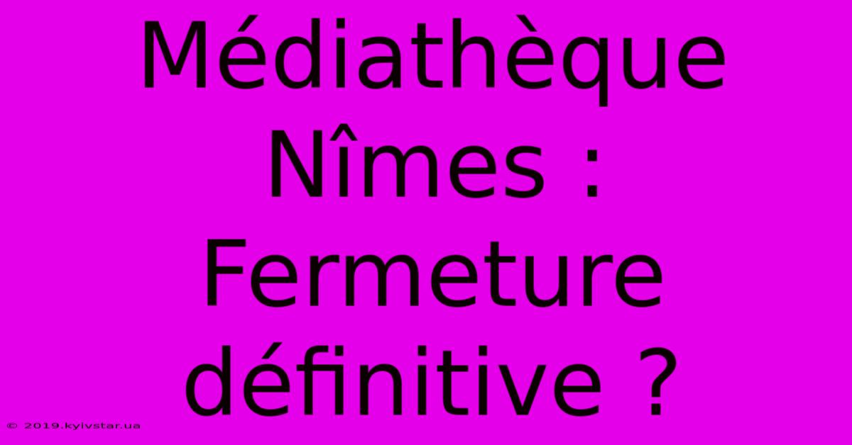 Médiathèque Nîmes : Fermeture Définitive ?