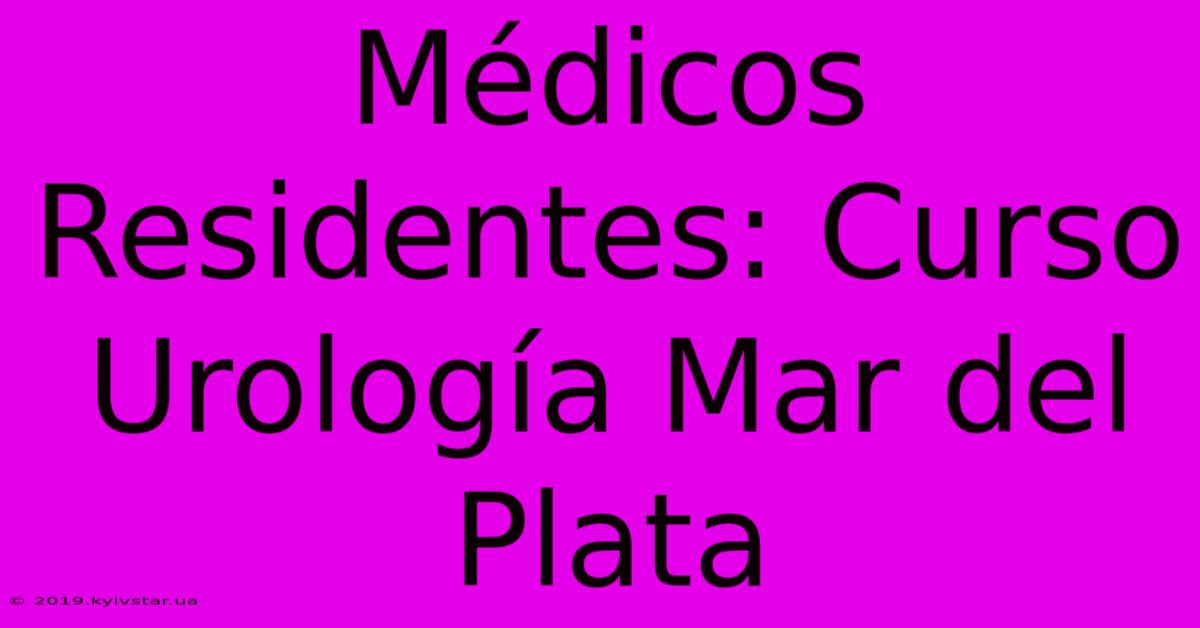 Médicos Residentes: Curso Urología Mar Del Plata