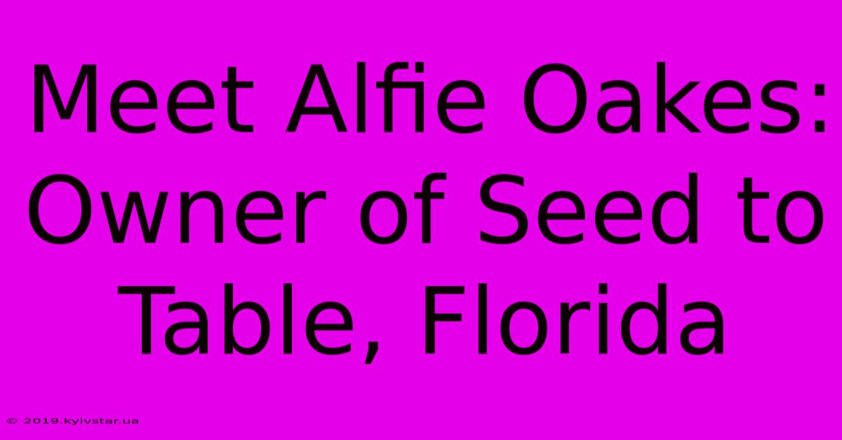 Meet Alfie Oakes: Owner Of Seed To Table, Florida 