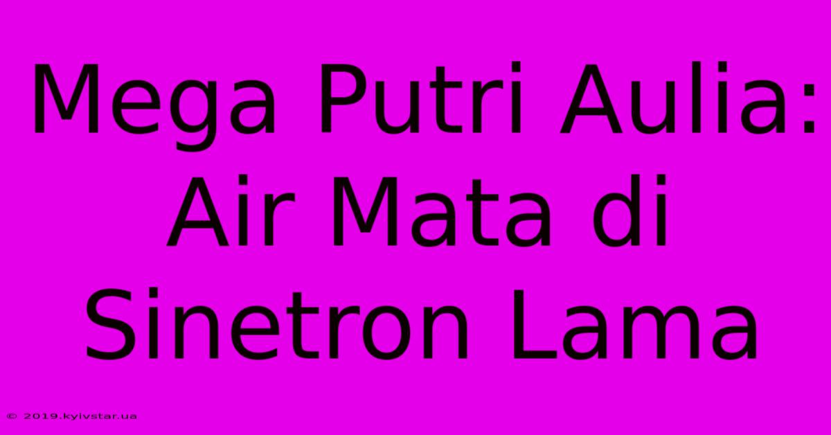 Mega Putri Aulia: Air Mata Di Sinetron Lama