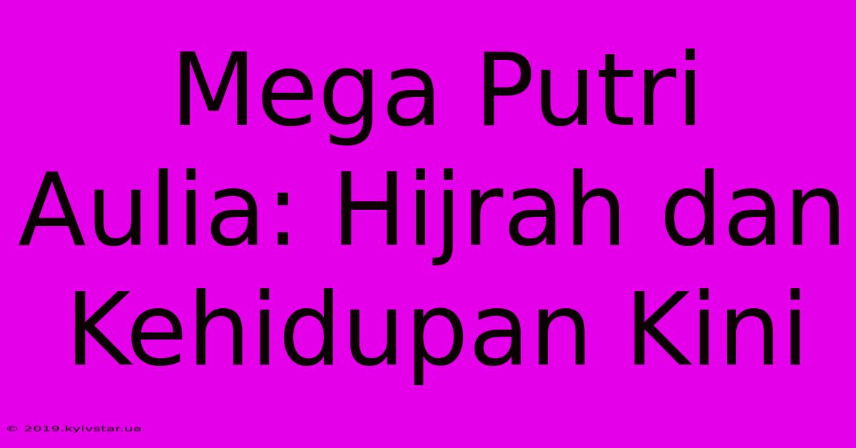 Mega Putri Aulia: Hijrah Dan Kehidupan Kini