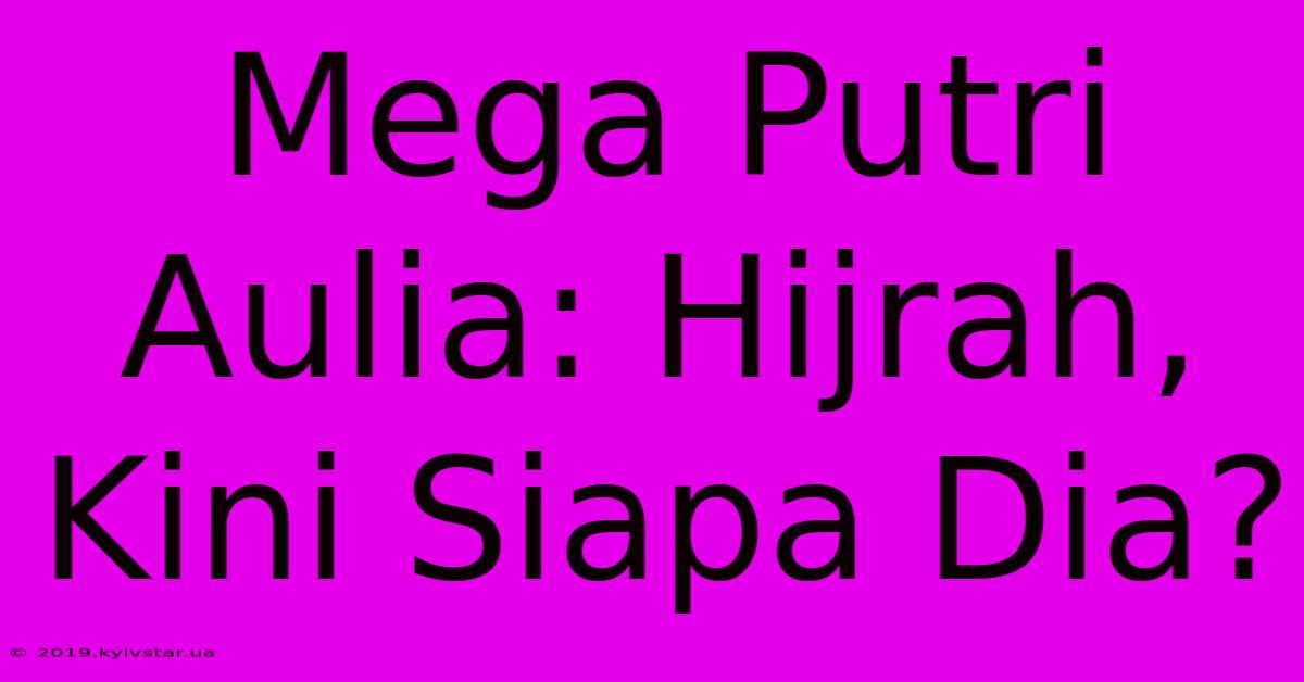 Mega Putri Aulia: Hijrah, Kini Siapa Dia?