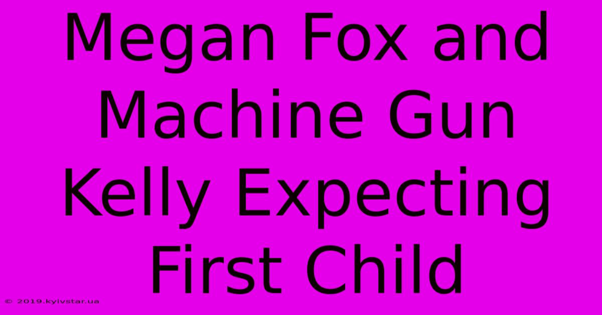 Megan Fox And Machine Gun Kelly Expecting First Child