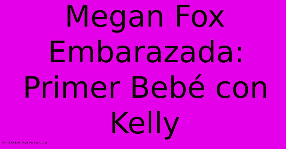 Megan Fox Embarazada: Primer Bebé Con Kelly