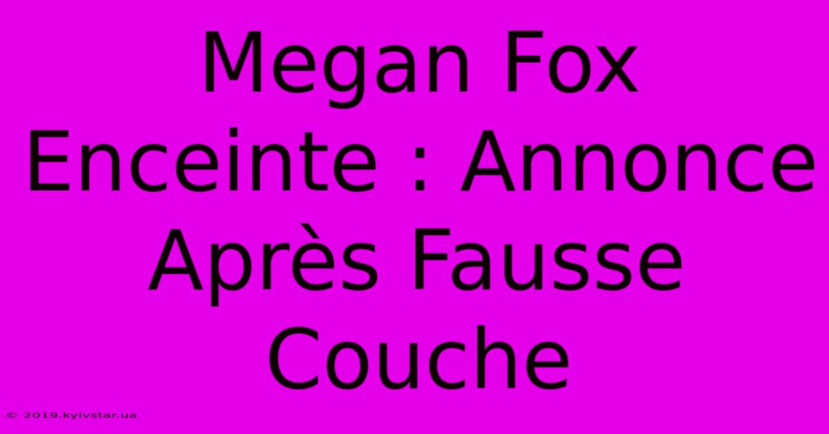 Megan Fox Enceinte : Annonce Après Fausse Couche