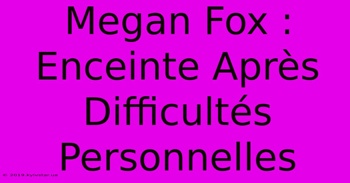 Megan Fox : Enceinte Après Difficultés Personnelles