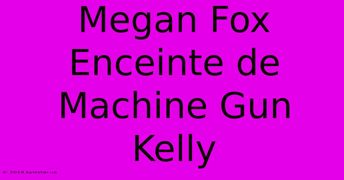 Megan Fox Enceinte De Machine Gun Kelly