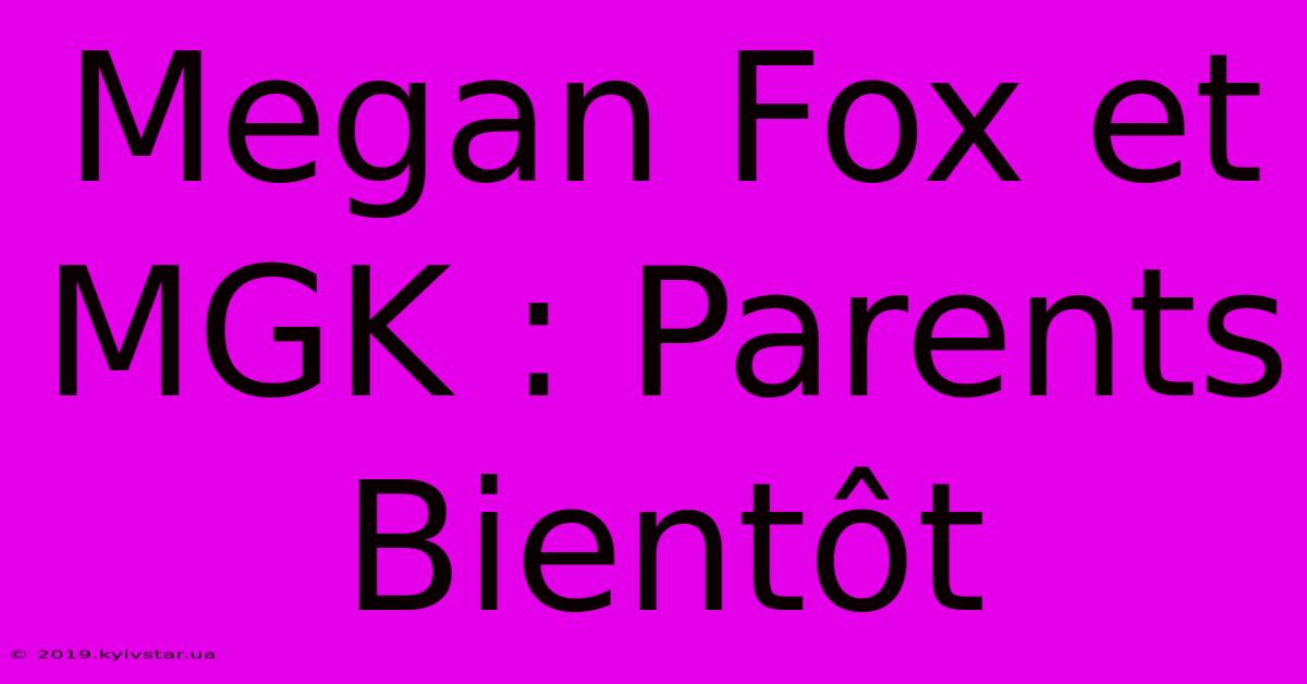 Megan Fox Et MGK : Parents Bientôt 