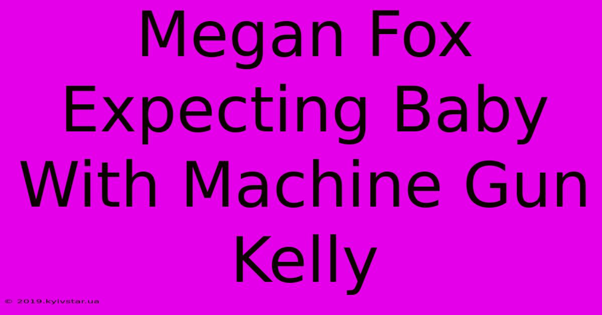 Megan Fox Expecting Baby With Machine Gun Kelly