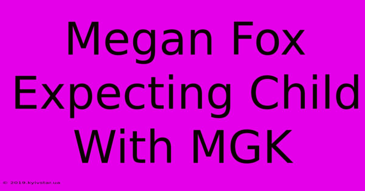 Megan Fox Expecting Child With MGK