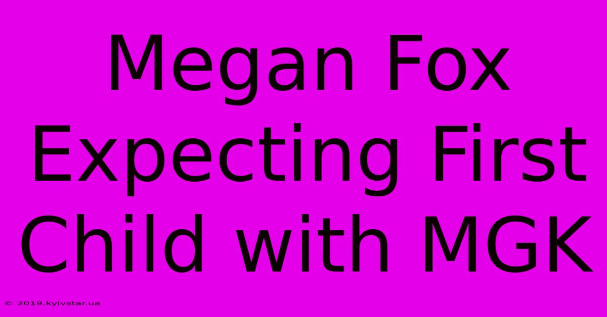 Megan Fox Expecting First Child With MGK