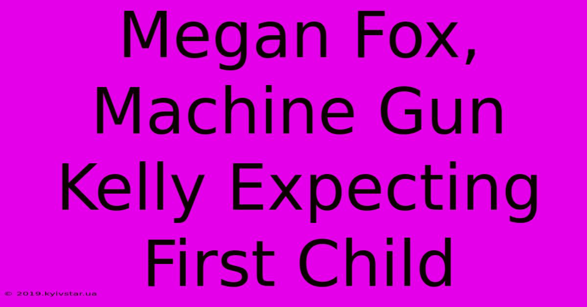 Megan Fox, Machine Gun Kelly Expecting First Child