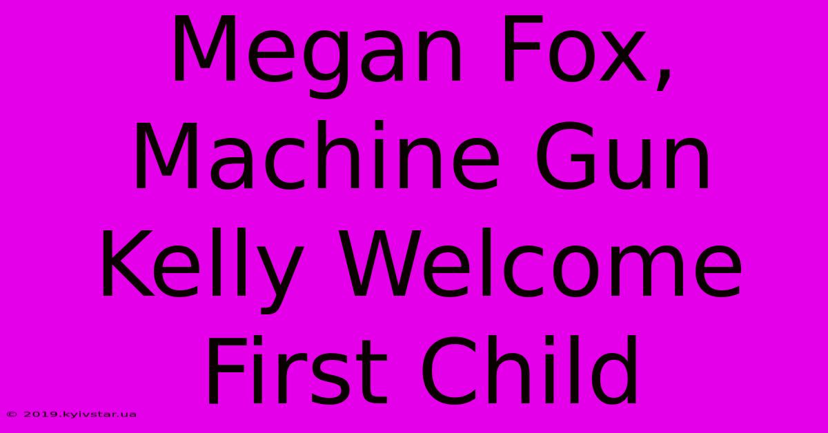 Megan Fox, Machine Gun Kelly Welcome First Child