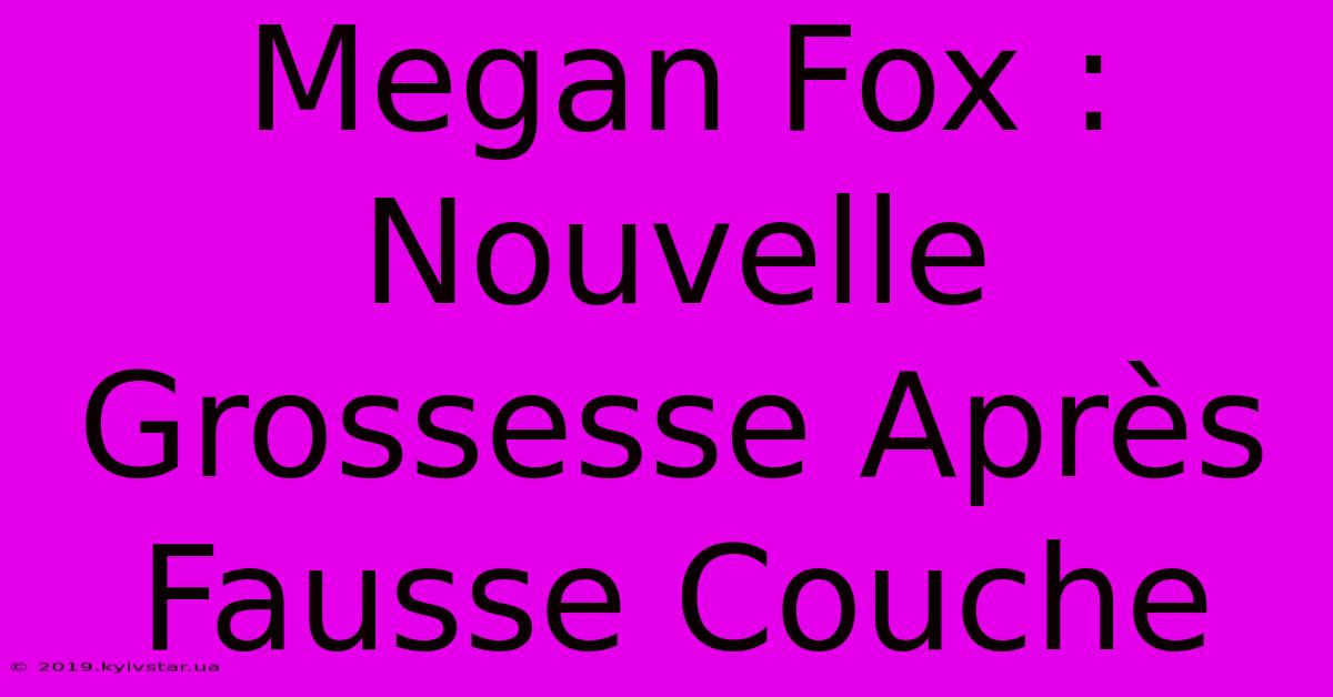 Megan Fox : Nouvelle Grossesse Après Fausse Couche