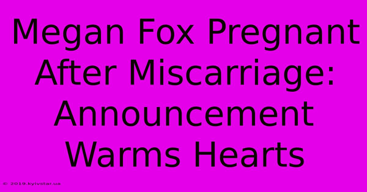 Megan Fox Pregnant After Miscarriage: Announcement Warms Hearts