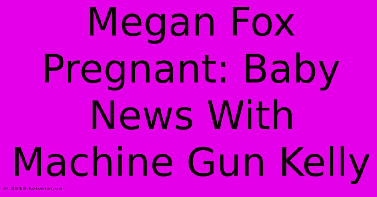 Megan Fox Pregnant: Baby News With Machine Gun Kelly 