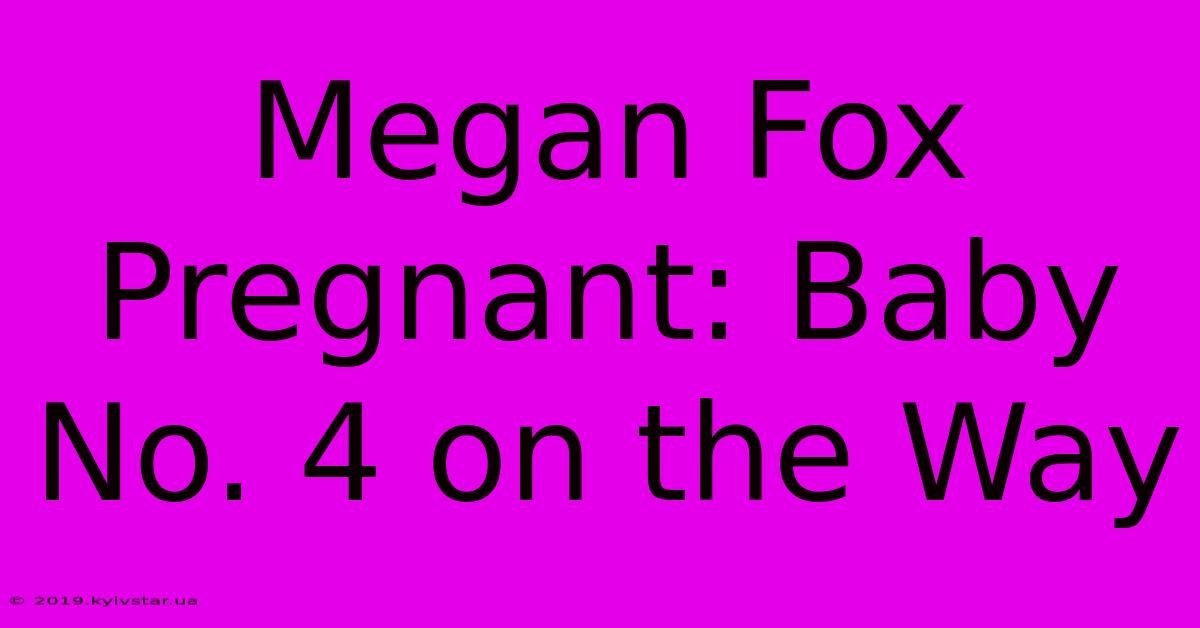 Megan Fox Pregnant: Baby No. 4 On The Way