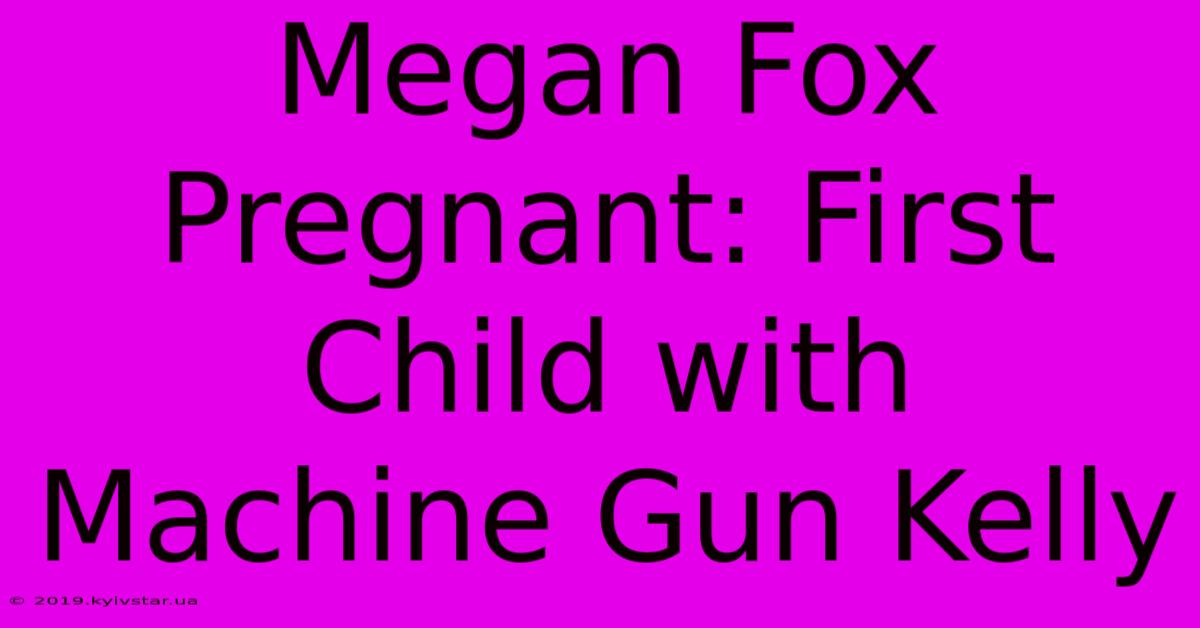 Megan Fox Pregnant: First Child With Machine Gun Kelly