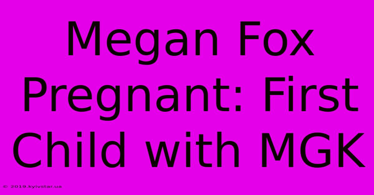 Megan Fox Pregnant: First Child With MGK