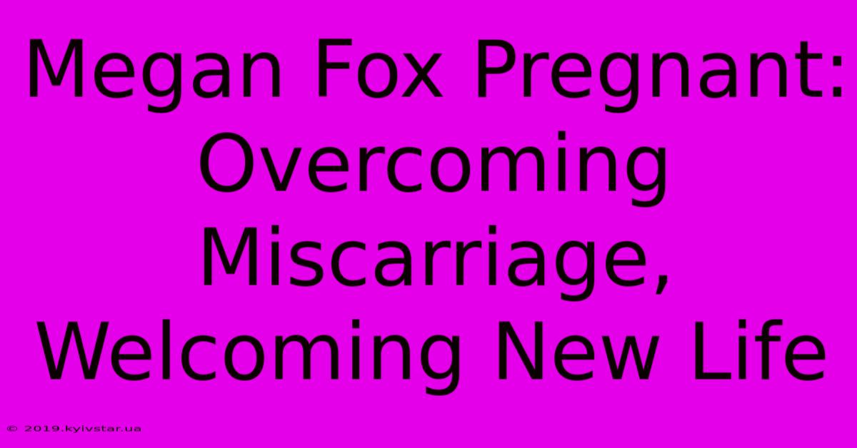 Megan Fox Pregnant: Overcoming Miscarriage, Welcoming New Life 