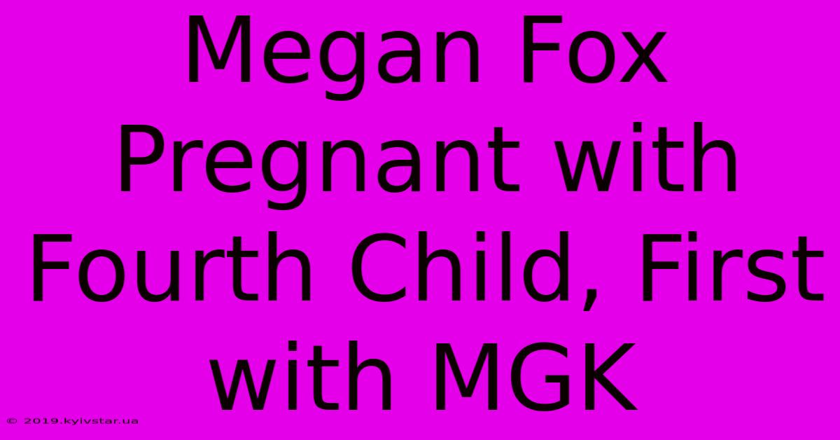 Megan Fox Pregnant With Fourth Child, First With MGK