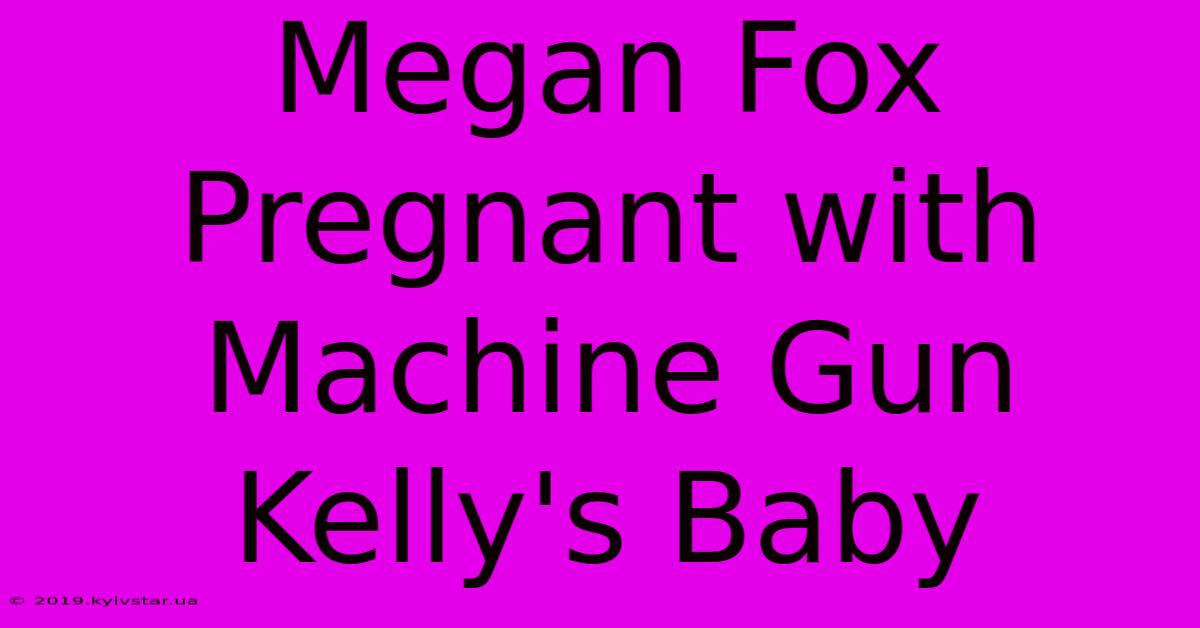 Megan Fox Pregnant With Machine Gun Kelly's Baby