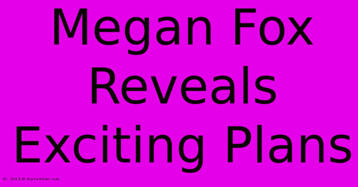 Megan Fox Reveals Exciting Plans