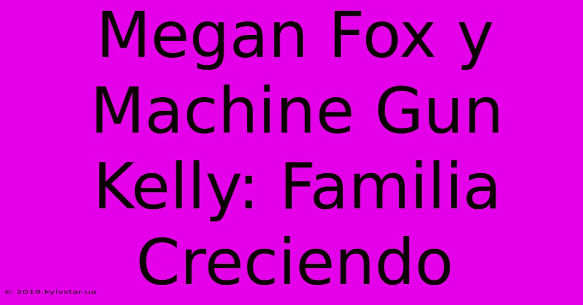 Megan Fox Y Machine Gun Kelly: Familia Creciendo 