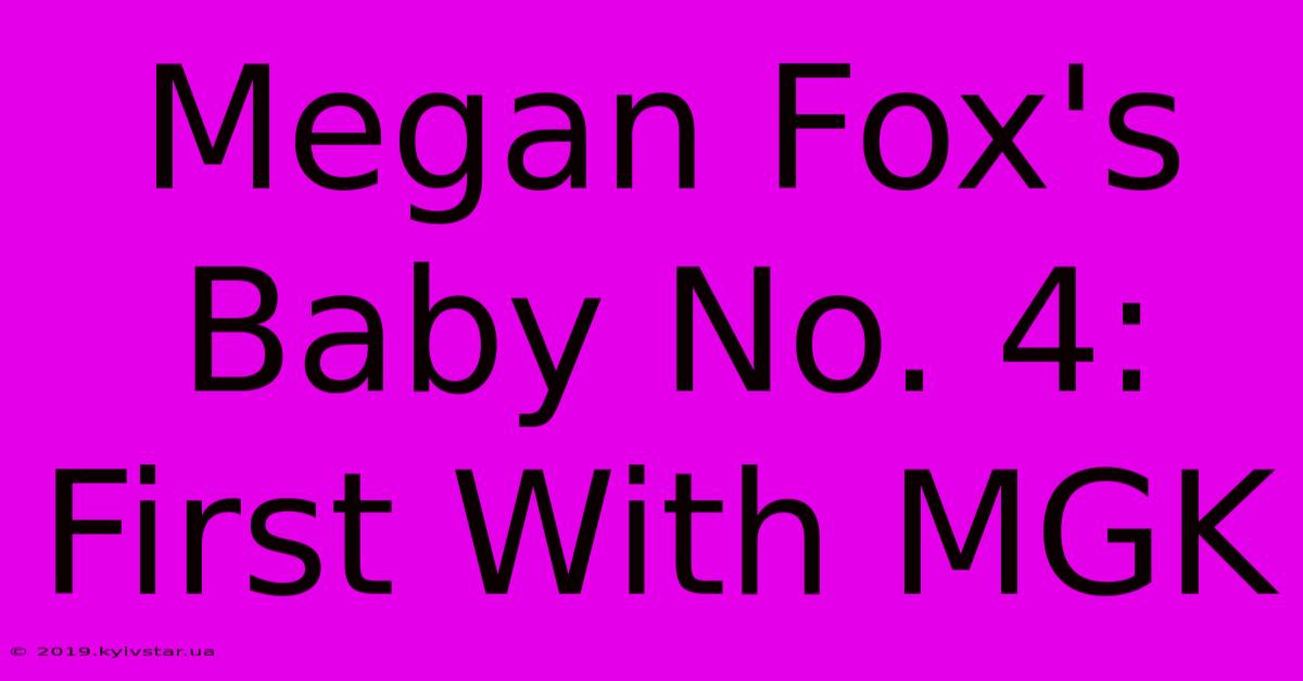 Megan Fox's Baby No. 4: First With MGK 