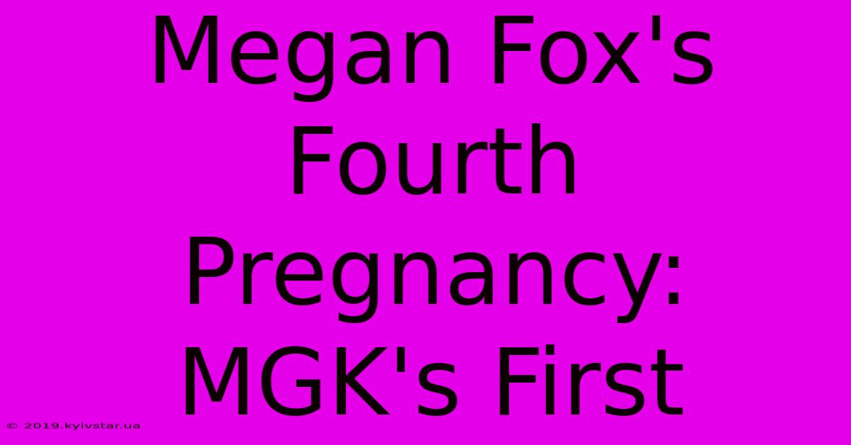 Megan Fox's Fourth Pregnancy: MGK's First