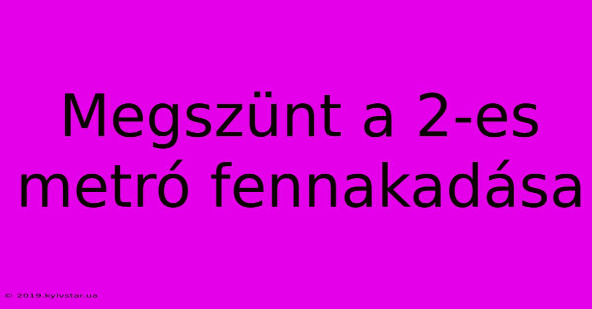 Megszünt A 2-es Metró Fennakadása