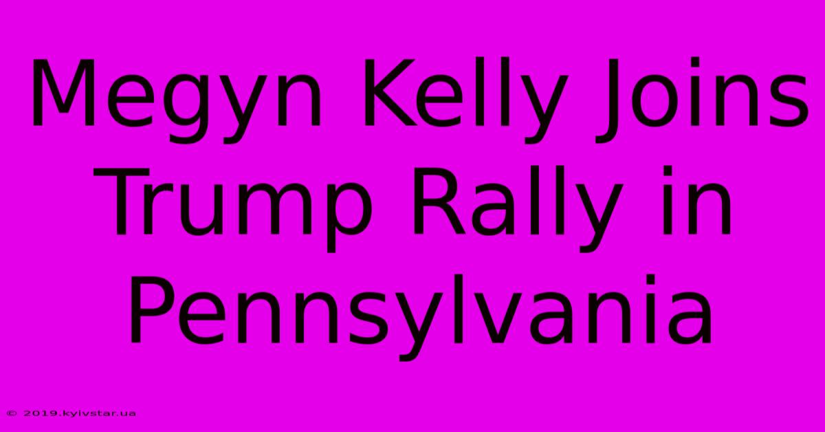 Megyn Kelly Joins Trump Rally In Pennsylvania